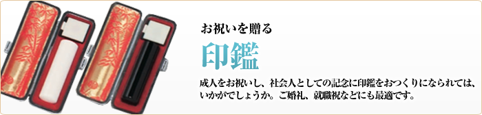 お祝いを送る　印鑑　成人をお祝いし、社会人としての記念に印鑑をおつくりになられては、いかがでしょうか。ご婚礼、就職祝などにも最適です。
