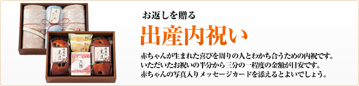 お返しを贈る　出産内祝い　赤ちゃんが生まれた喜びを周りの人とわかち合うための内祝です。いただいたお祝いの半分から三分の一程度の金額が目安です。赤ちゃんの写真入りメッセージカードを添えるとよいでしょう。